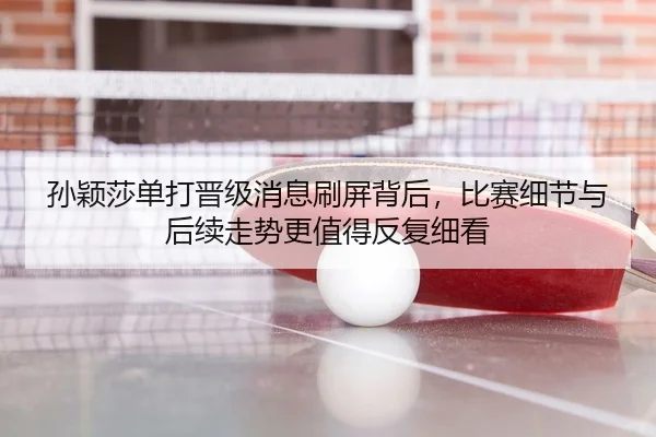 孙颖莎单打晋级消息刷屏背后，比赛细节与后续走势更值得反复细看 - kaiyun