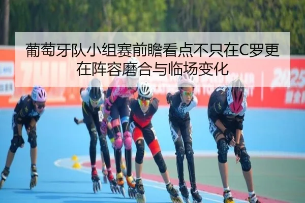 葡萄牙队小组赛前瞻看点不只在C罗更在阵容磨合与临场变化 | kaiyun
